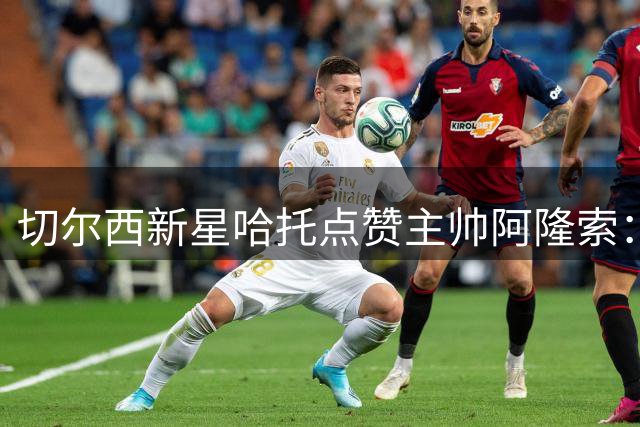 切尔西新星哈托点赞主帅阿隆索：战术灵活是我的加分项